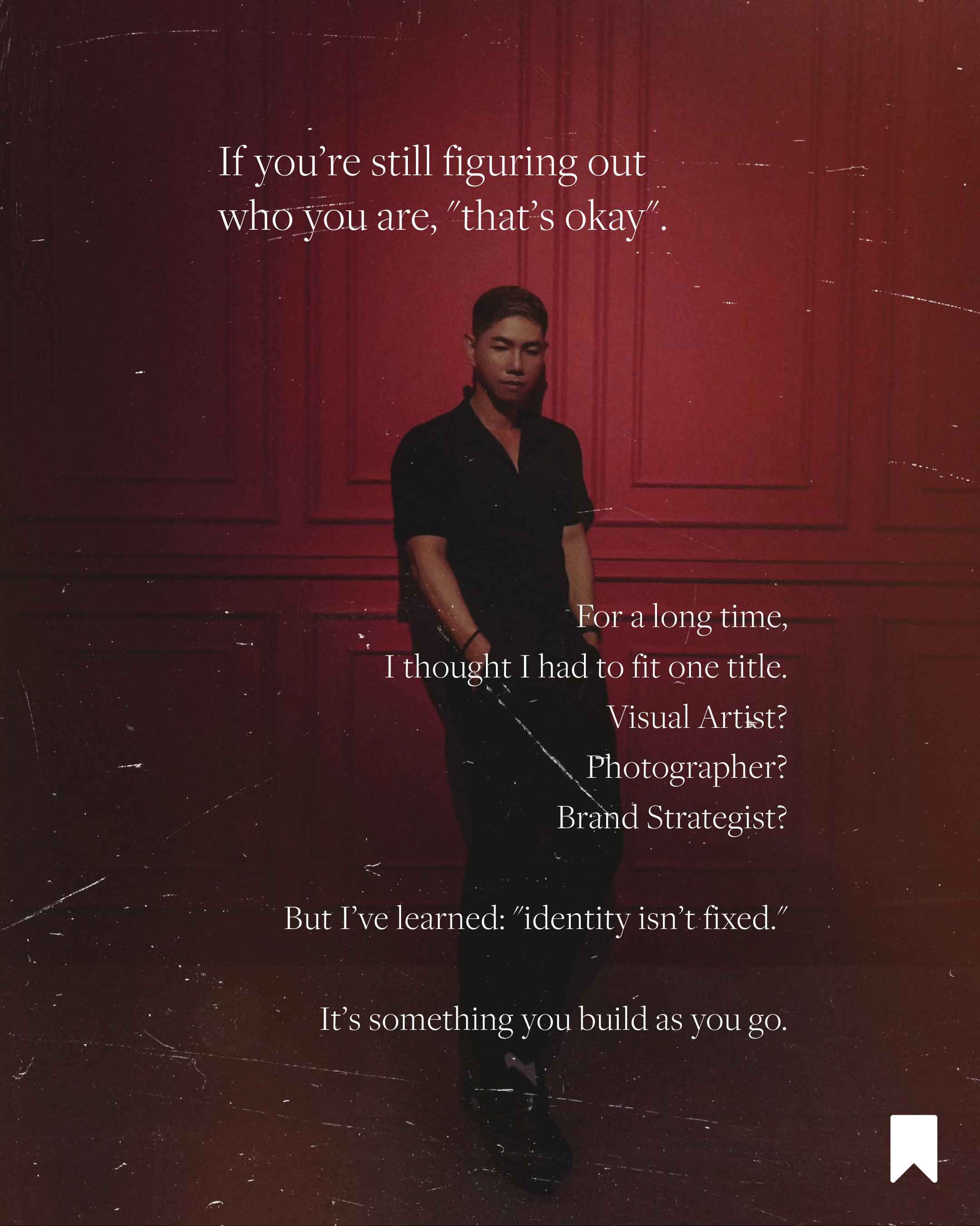 Red Punzalan is an advocate of multipotentiality and a creative professional who works across brand strategy, brand management, creative direction, and visual storytelling. Guided by the belief that growth doesn’t require limitation, he helps individuals and brands express their many strengths with clarity and intention. For Red, creativity thrives when you allow yourself to be more than one thing—because it’s okay to be many.